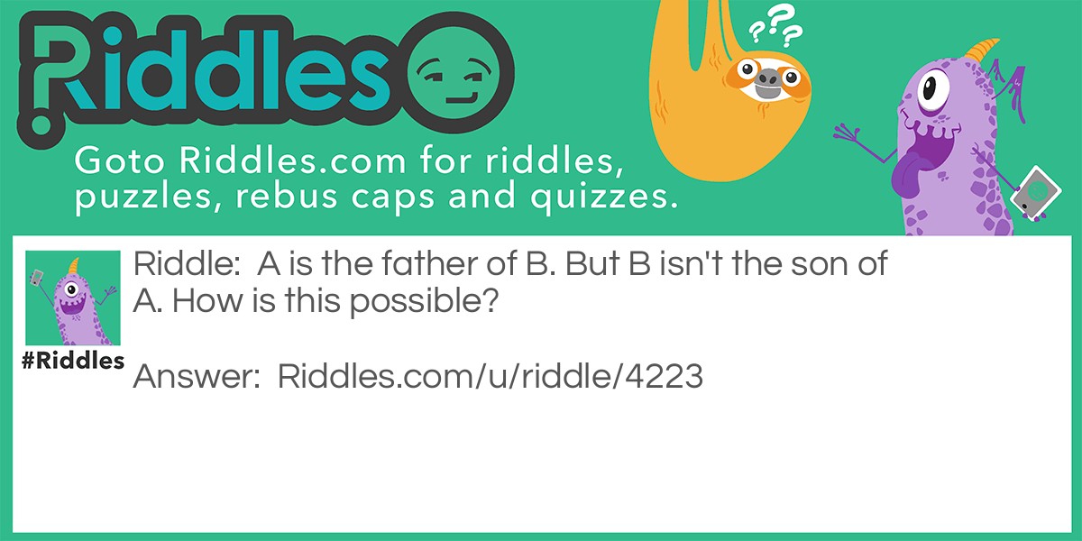 Riddle: A is the father of B. But B isn't the son of A. How is this possible? Answer: B is the daughter of A.