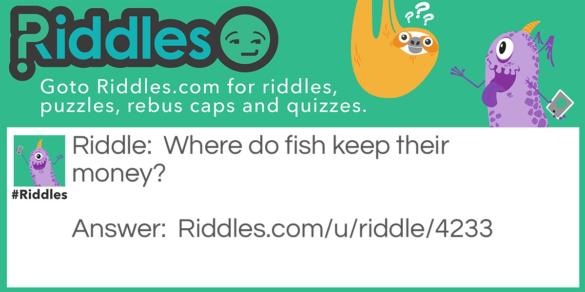 Riddle: Where do fish keep their money? Answer: In the riverbank.