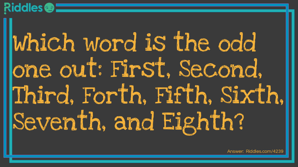 Riddle: Which word is the odd one out: First, Second, Third, Forth, Fifth, Sixth, Seventh, and Eighth? Answer: Forth, is incorrectly spelled. It should be Fourth.