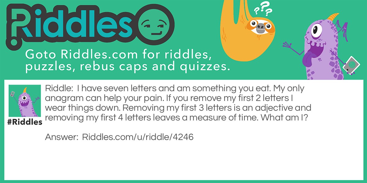 Riddle: I have seven letters and am something you eat. My only <a href="https://www.riddles.com/quiz/21-anagrams">anagram</a> can help your pain. If you remove my first 2 letters I wear things down. Removing my first 3 letters is an adjective and removing my first 4 letters leaves a measure of time. What am I? Answer: I am <strong>Sausage</strong>. Anagram: <strong>assuage</strong>. <span class="ILfuVd"><span class="hgKElc">An example of something that a nurse might assuage is someone's pain with the distribution of medicine</span></span>