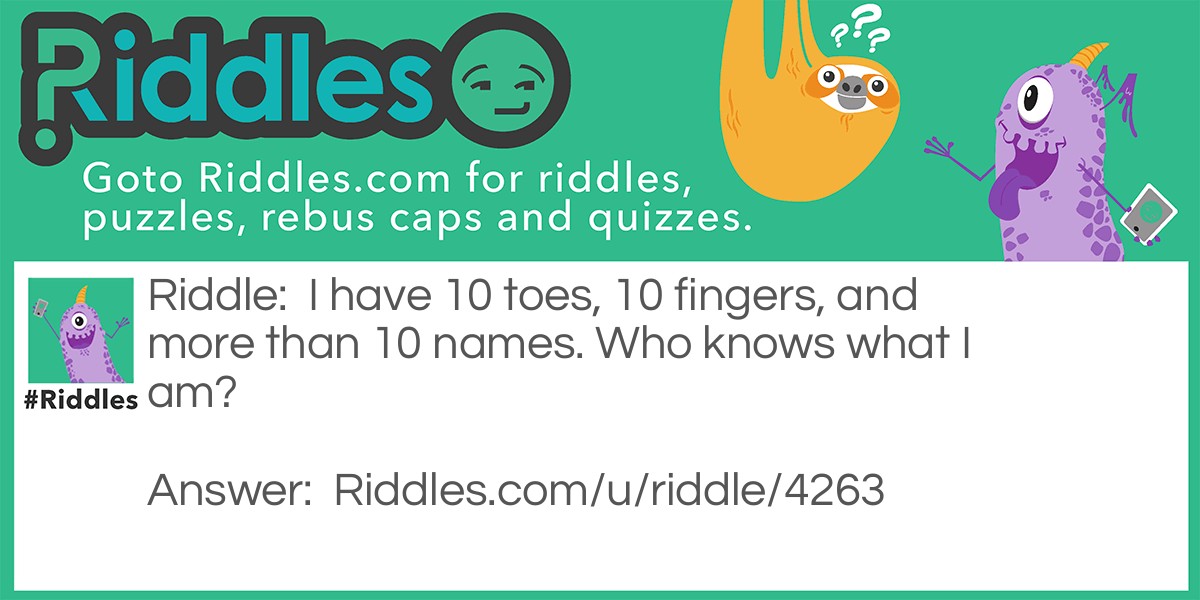 I have 10 toes, 10 fingers, and more than 10 names. Who knows what I am?