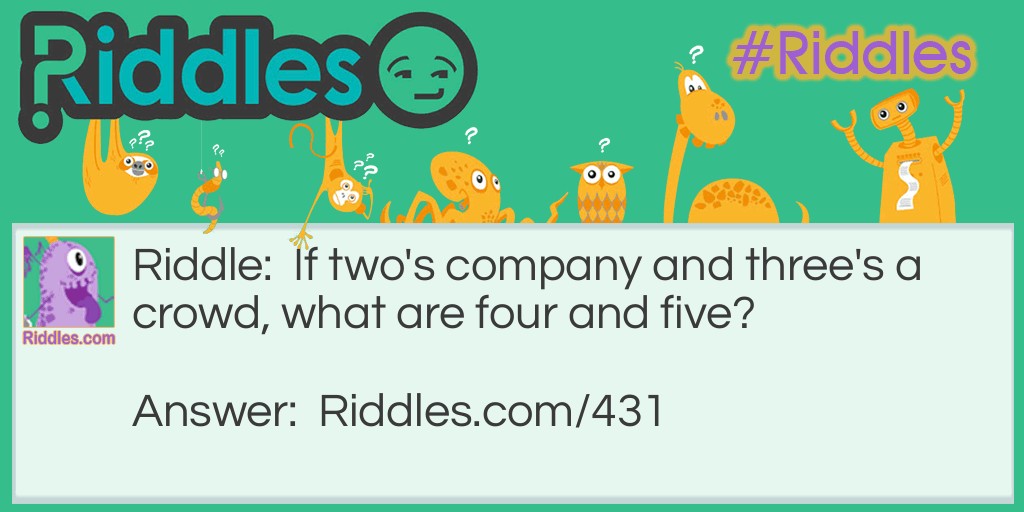 Riddle: If two's company and three's a crowd, what are four and five? Answer: Four and five is nine.
