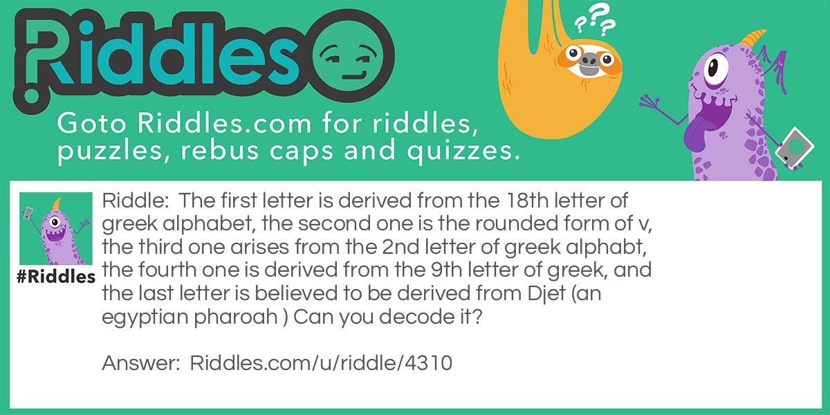 Riddle: The first letter is derived from the 18th letter of greek alphabet, the second one is the rounded form of v, the third one arises from the 2nd letter of greek alphabt, the fourth one is derived from the 9th letter of greek, and the last letter is believed to be derived from Djet (an egyptian pharoah ) Can you decode it? Answer: SUBIN.