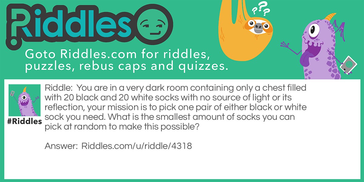 You are in a very dark room containing only a chest filled with 20 black and 20 white socks with no source of light or its reflection, your mission is to pick one pair of either black or white sock you need. What is the smallest amount of socks you can pick at random to make this possible?