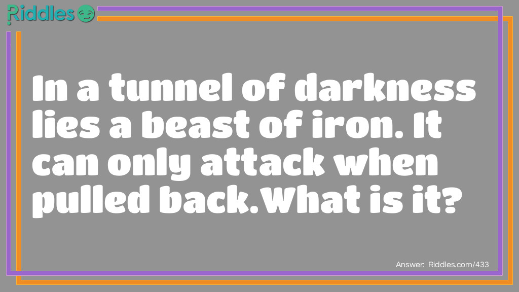 Riddle: In a tunnel of darkness lies a beast of iron. It can only attack when pulled back. What is it? Answer: A bullet.