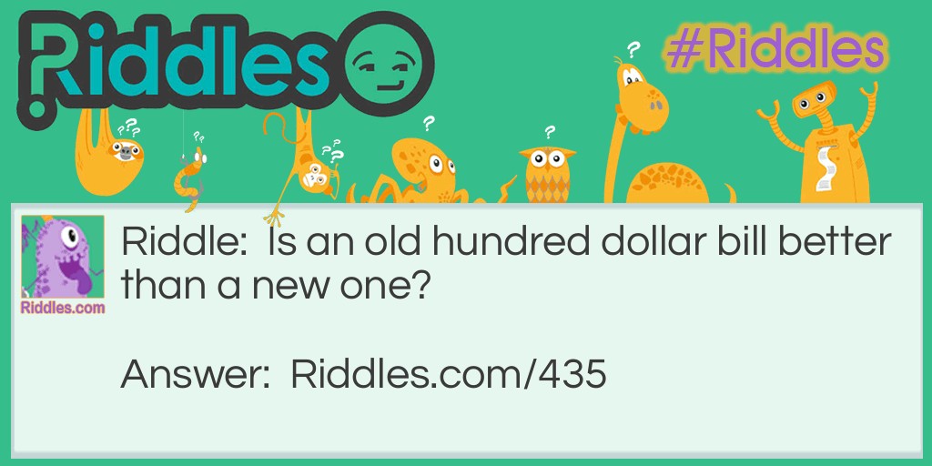 Riddle: Is an old hundred dollar bill better than a new one? Answer: Well, it's worth 99 more dollars.
