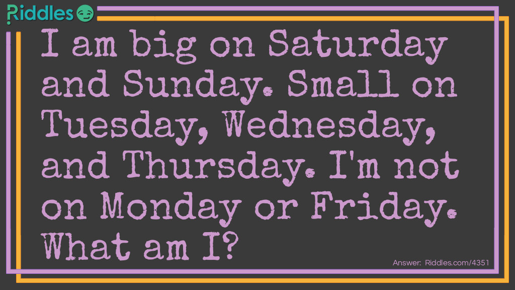 Riddle: I am big on Saturday and Sunday. Small on Tuesday, Wednesday, and Thursday. I'm not on Monday or Friday. What am I? Answer: The letter S.