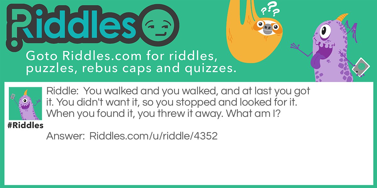 You walked and you walked, and at last you got it. You didn't want it, so you stopped and looked for it. When you found it, you threw it away. What am I?