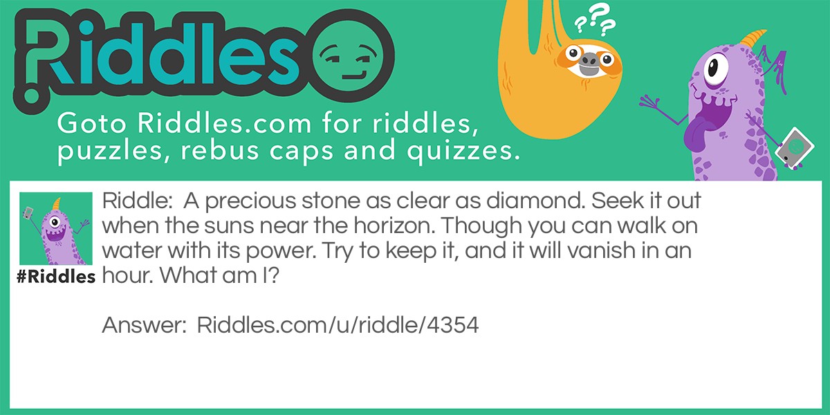 A precious stone as clear as diamond. Seek it out when the suns near the horizon. Though you can walk on water with its power. Try to keep it, and it will vanish in an hour. What am I?