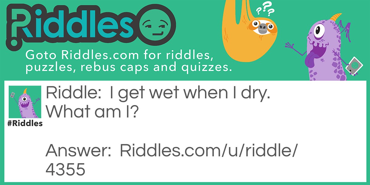 I get wet when I dry. What am I?