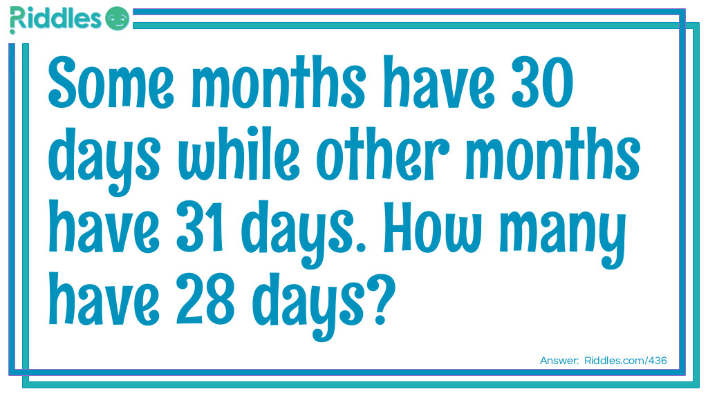 Riddle: Some months have 30 days, some months have 31 days. How many have 28?