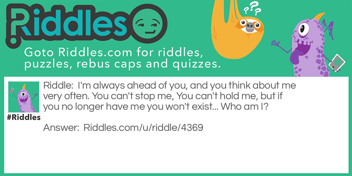 I'm always ahead of you, and you think about me very often. You can't stop me, You can't hold me, but if you no longer have me you won't exist... Who am I?