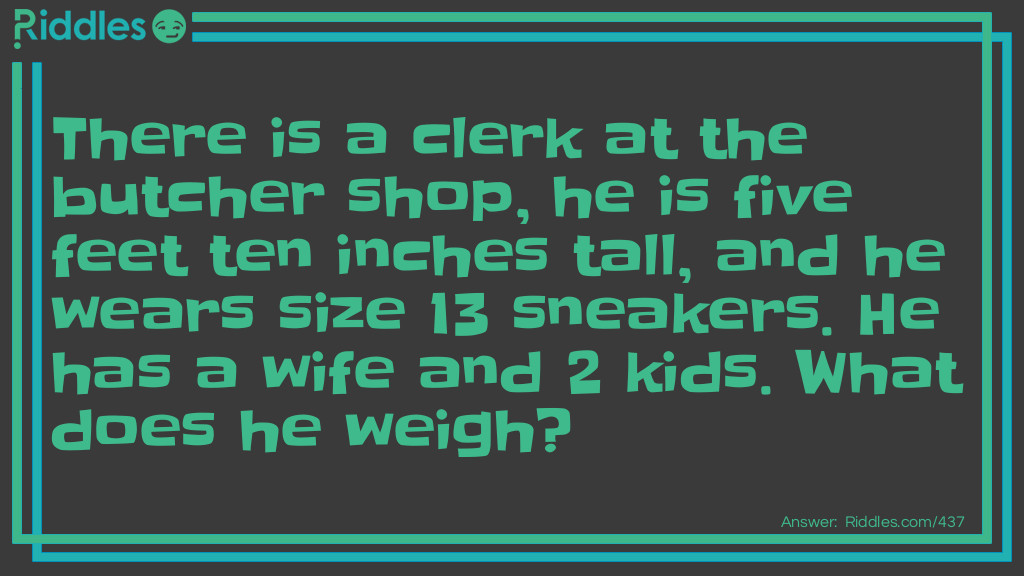Riddle: There is a clerk at the butcher shop, he is five feet ten inches tall, and he wears size 13 sneakers. He has a wife and 2 <a href="../../../riddles-for-kids">kids</a>. What does he weigh? Answer: Meat.