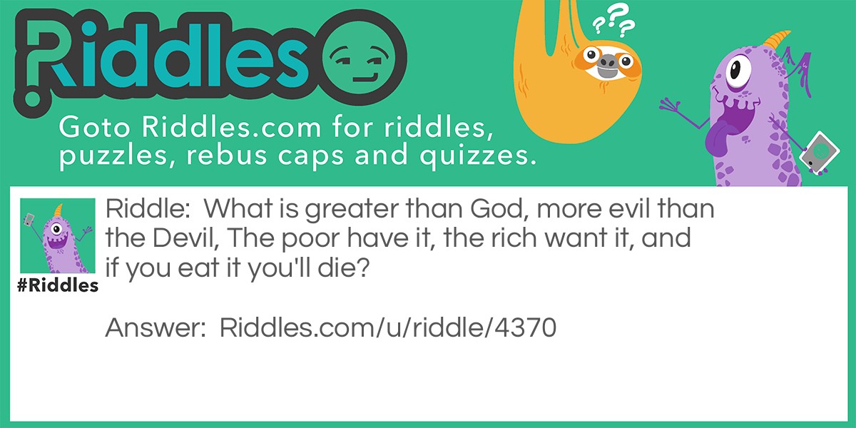 What is greater than God, more evil than the Devil, The poor have it, the rich want it, and if you eat it you'll die?