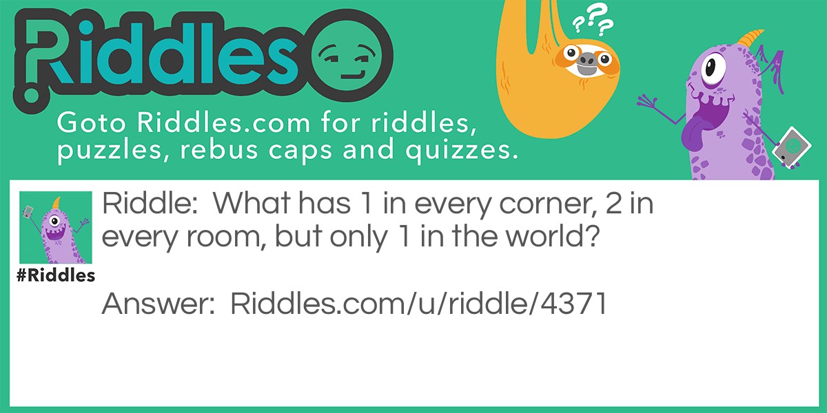 What has 1 in every corner, 2 in every room, but only 1 in the world?