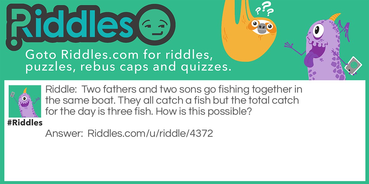 Two fathers and two sons go fishing together in the same boat. They all catch a fish but the total catch for the day is three fish. How is this possible?
