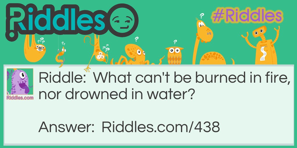 Riddle: What can't be burned in fire, nor drowned in water? Answer: Ice.