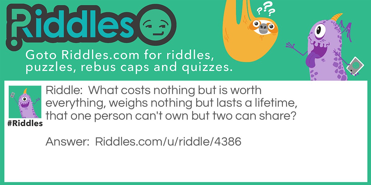 What costs nothing but is worth everything, weighs nothing but lasts a lifetime, that one person can't own but two can share?