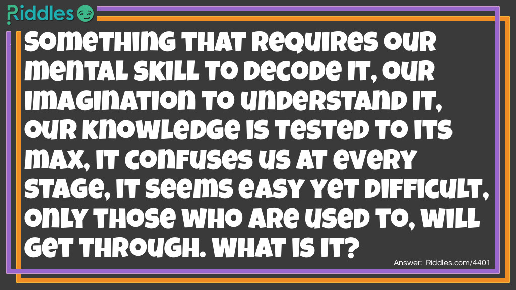 Something that requires our mental skill to decode it, our imagination to understand it, and our knowledge to be tested to its max, it confuses us at every stage, it seems <a href="/easy-riddles">easy</a> yet <a href="/difficult-riddles">difficult</a>, and only those who are used to, will get through. What is it?