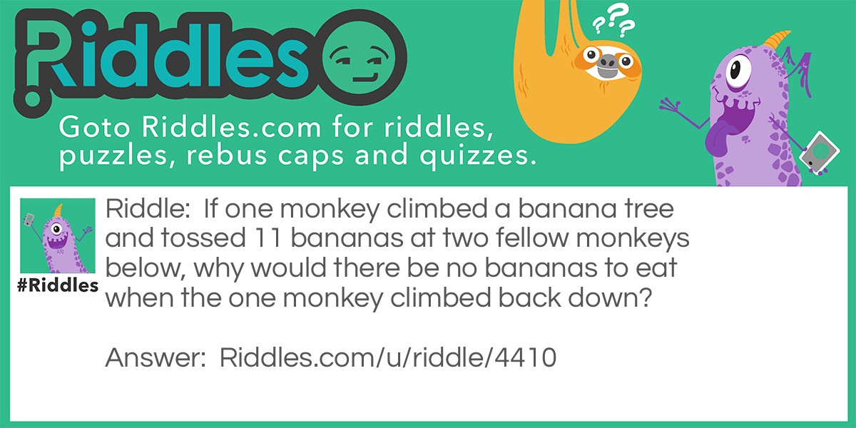 If one monkey climbed a banana tree and tossed 11 bananas at two fellow monkeys below, why would there be no bananas to eat when the one monkey climbed back down?