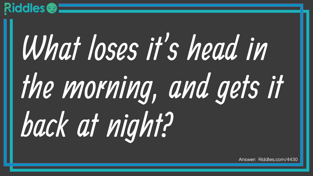 Riddle: What loses it's head in the morning, and gets it back at night? Answer: A Pillow.