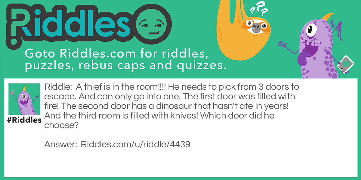 A thief is in the room!!!! He needs to pick from 3 doors to escape. And can only go into one. The first door was filled with fire! The second door has a dinosaur that hasn't ate in years! And the third room is filled with knives! Which door did he choose?