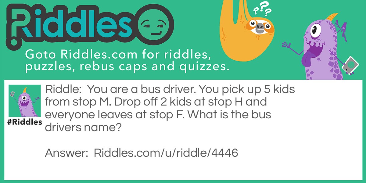 You are a bus driver. You pick up 5 kids from stop M. Drop off 2 kids at stop H and everyone leaves at stop F. What is the bus drivers name?