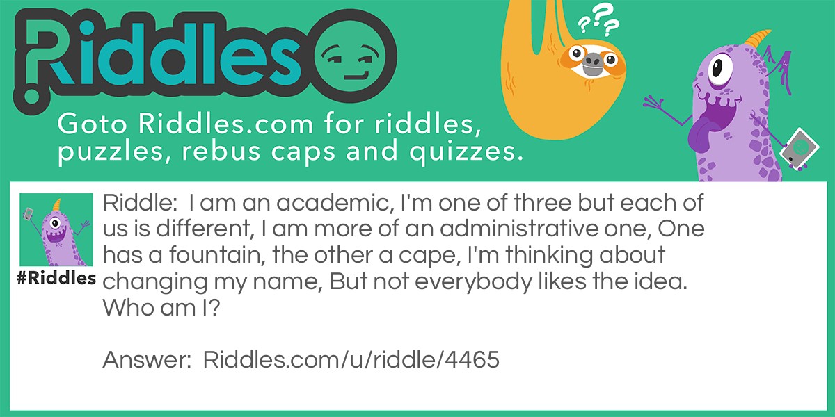 I am an academic, I'm one of three but each of us is different, I am more of an administrative one, One has a fountain, the other a cape, I'm thinking about changing my name, But not everybody likes the idea. Who am I?