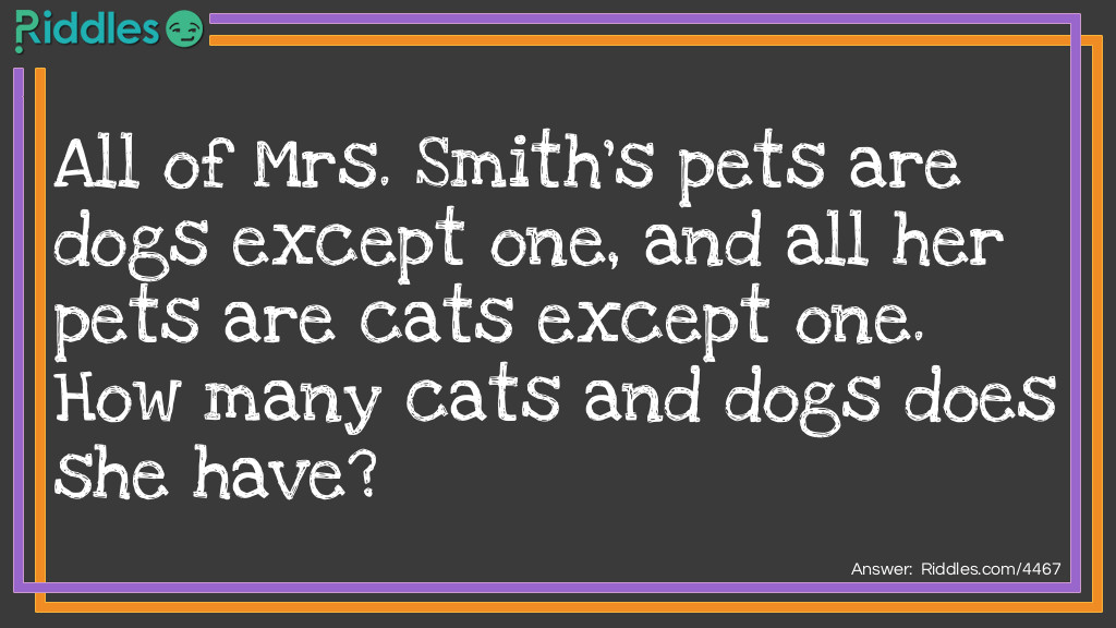 Riddle: All of Mrs. Smith pets are dogs except one, and all her pets are cats except one. How many cats and dogs does she have? Answer: Mrs. Smith has one cat and one dog.