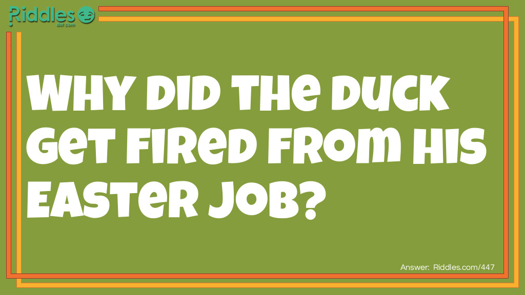 Riddle: Why did the duck get fired from his Easter job? Answer: He kept quacking the eggs.
