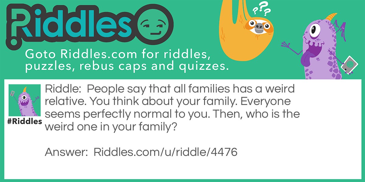 People say that all families has a weird relative. You think about your family. Everyone seems perfectly normal to you. Then, who is the weird one in your family?