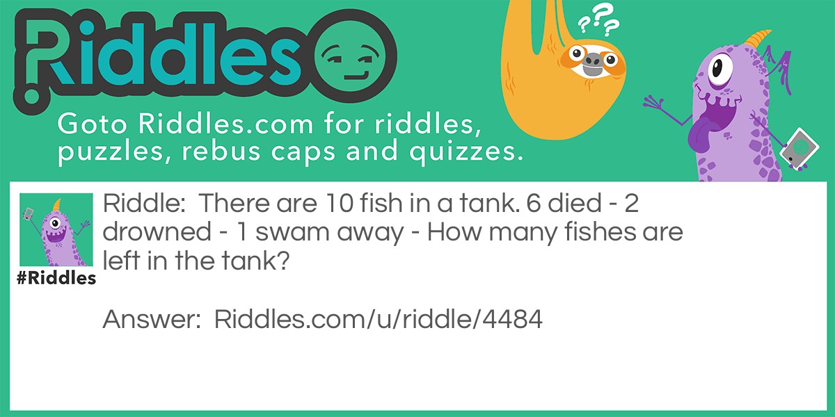 There are 10 fish in a tank. 6 died - 2 drowned - 1 swam away - How many fishes are left in the tank?