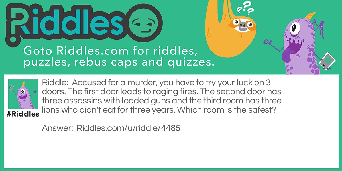 Accused for a murder, you have to try your luck on 3 doors. The first door leads to raging fires. The second door has three assassins with loaded guns and the third room has three lions who didn't eat for three years. Which room is the safest?