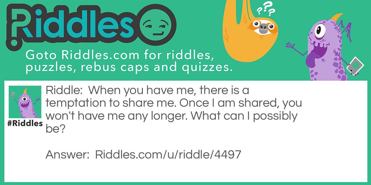 When you have me, there is a temptation to share me. Once I am shared, you won't have me any longer. What can I possibly be?