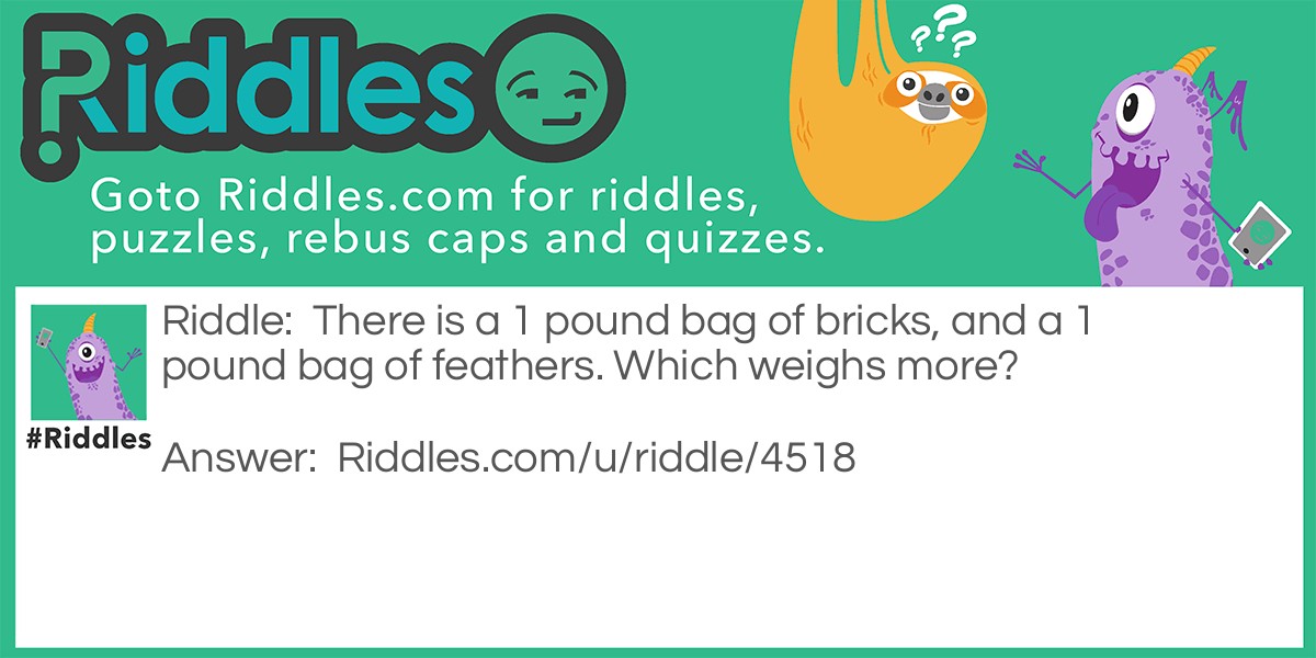 There is a 1 pound bag of bricks, and a 1 pound bag of feathers. Which weighs more?