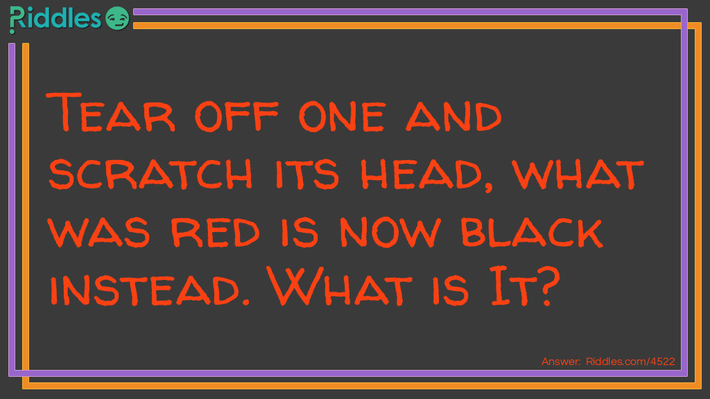 Tear off one and scratch its head, what was red is now black instead. What is It?