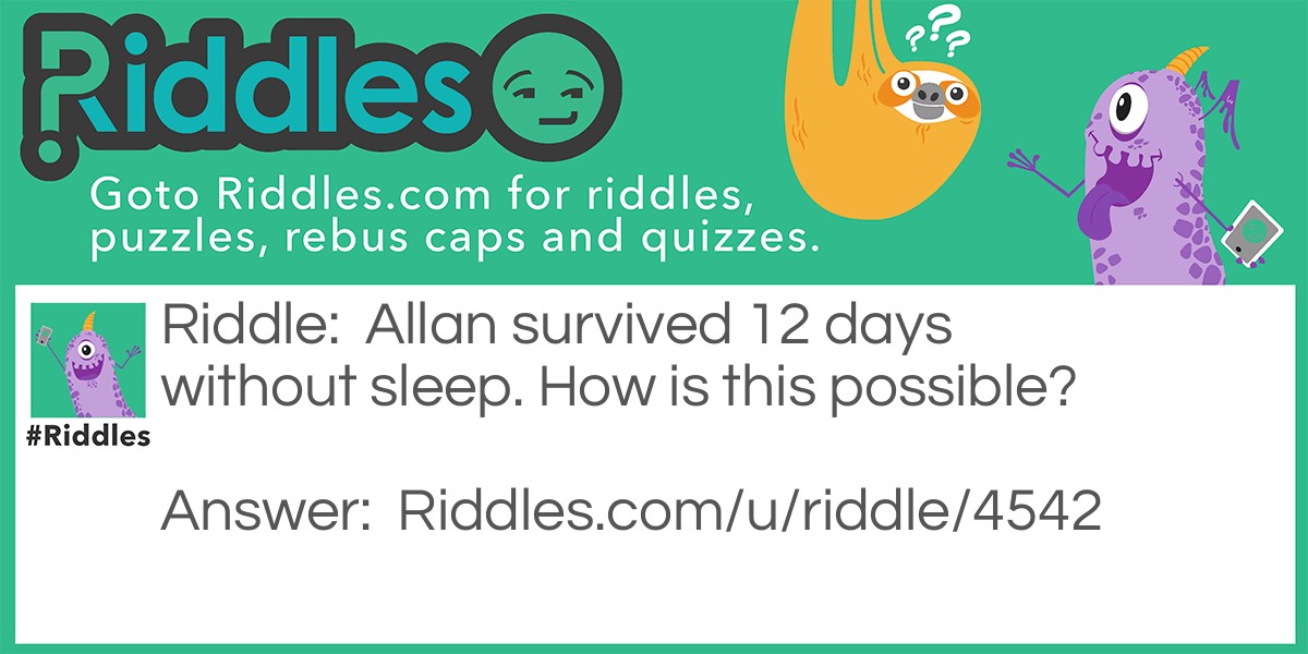 Riddle: Allan survived 12 days without sleep. How is this possible? Answer: He sleeps during the night.