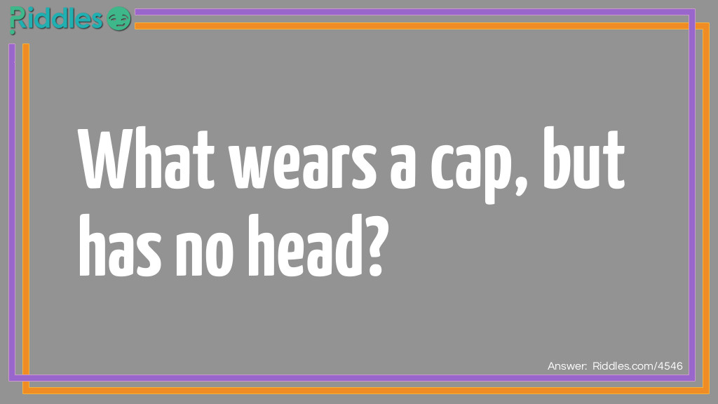 Riddle: What wears a cap, but has no head? Answer: A bottle.