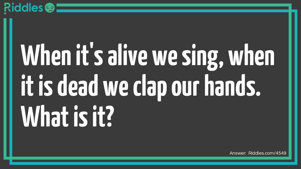 Click to see riddle When it's alive we sing when it is dead we clap our hands answer.