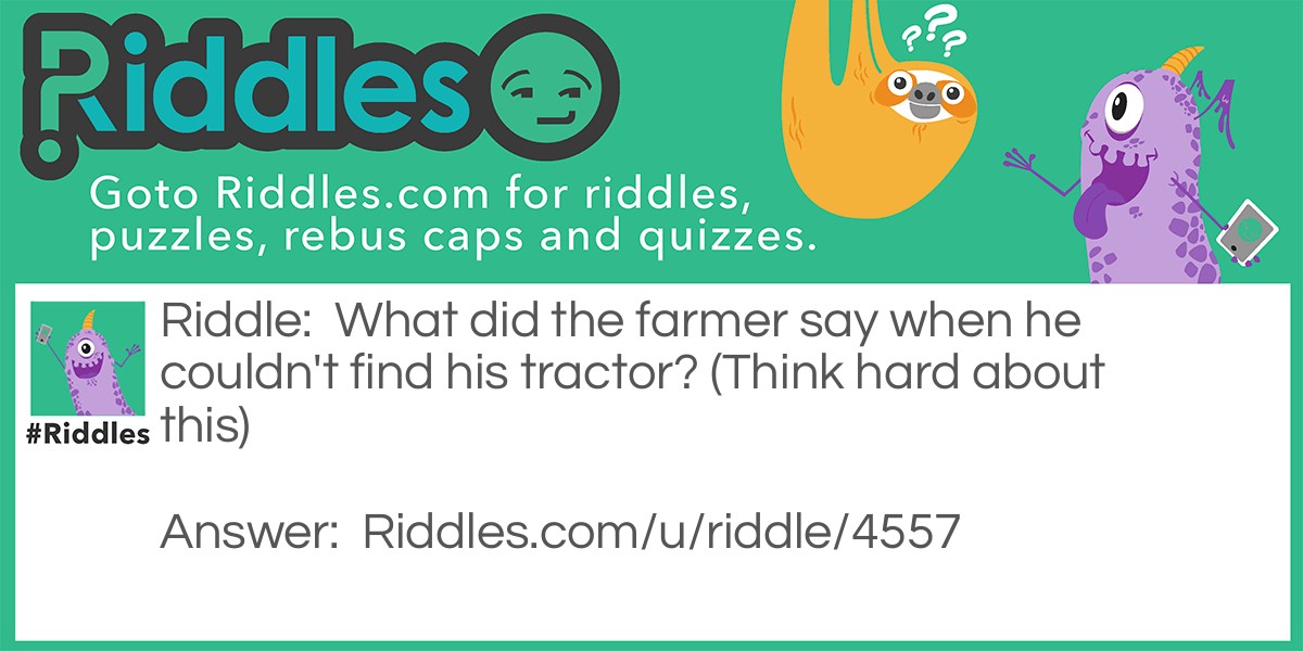 What did the farmer say when he couldn't find his tractor? (Think hard about this)