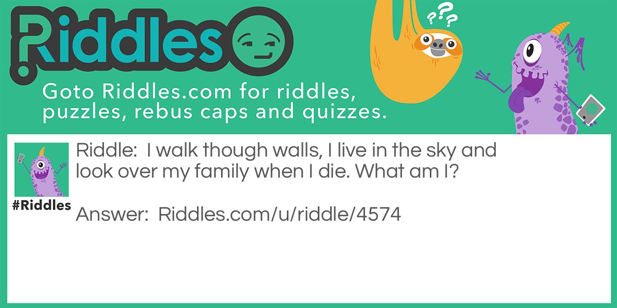 Riddle: I walk though walls, I live in the sky and look over my family when I die. What am I? Answer: A spirit.
