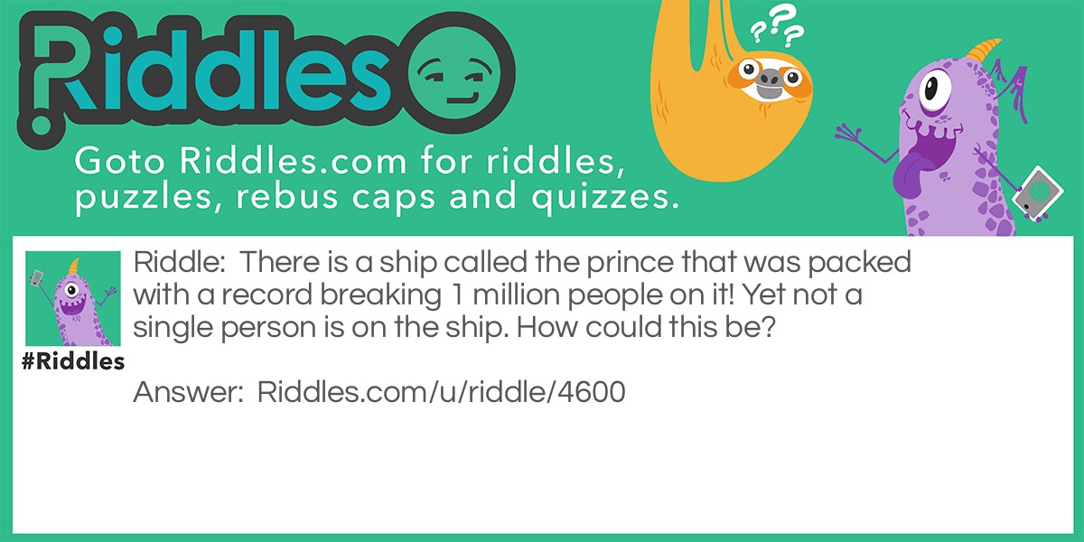 There is a ship called the prince that was packed with a record breaking 1 million people on it! Yet not a single person is on the ship. How could this be?