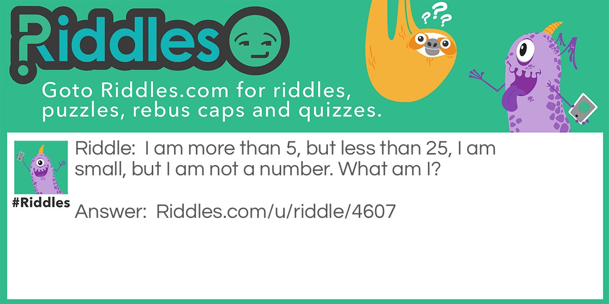 Riddle: I am more than 5, but less than 25, I am small, but I am not a number. What am I? Answer: A dime.