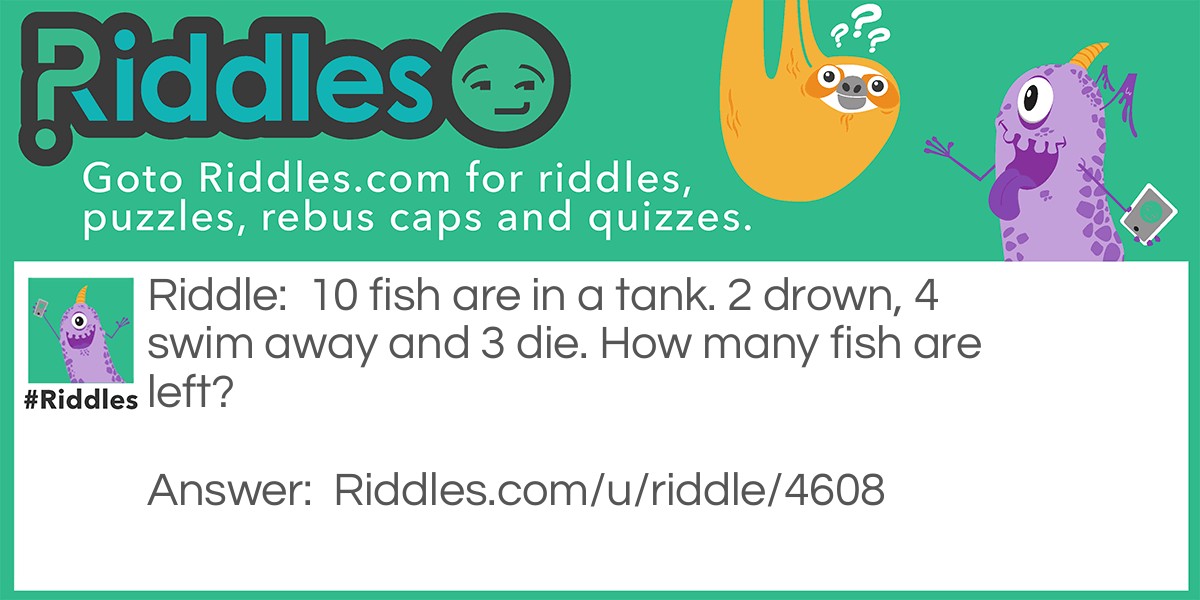 10 fish are in a tank. 2 drown, 4 swim away and 3 die. How many fish are left?