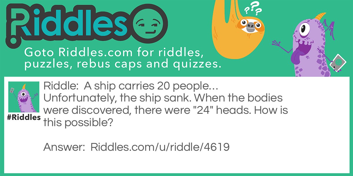 A ship carries 20 people... Unfortunately, the ship sank. When the bodies were discovered, there were "24" heads. How is this possible?