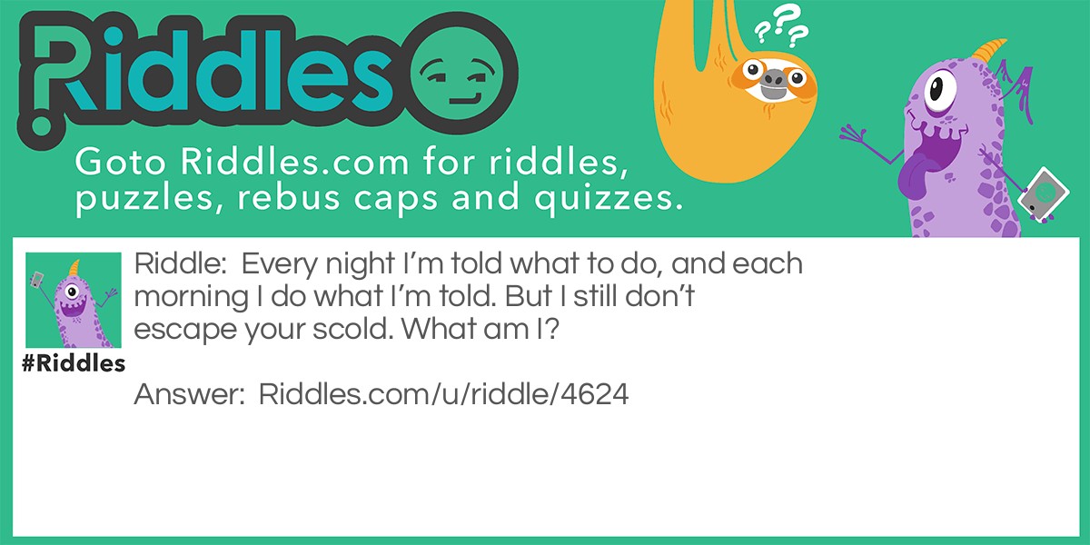 Every night I'm told what to do, and each morning I do what I'm told. But I still don't escape your scold. What am I?