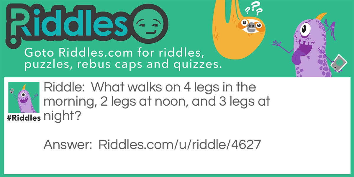 Riddle: What walks on 4 legs in the morning, 2 legs at noon, and 3 legs at night? Answer: A human.