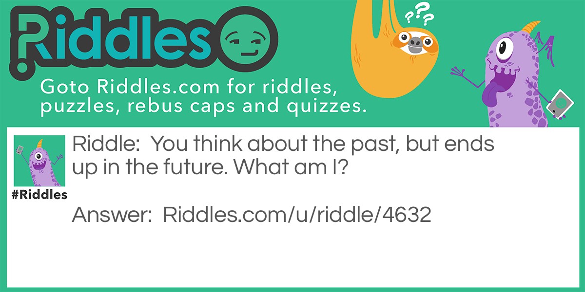 You think about the past, but ends up in the future. What am I?