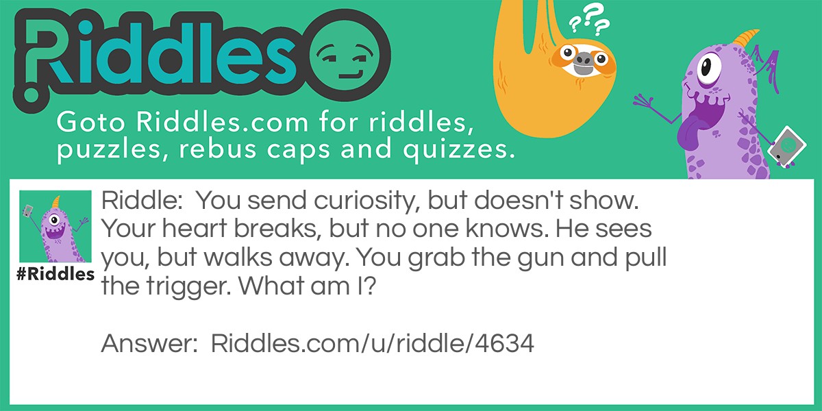 You send curiosity, but doesn't show. Your heart breaks, but no one knows. He sees you, but walks away. You grab the gun and pull the trigger. What am I?