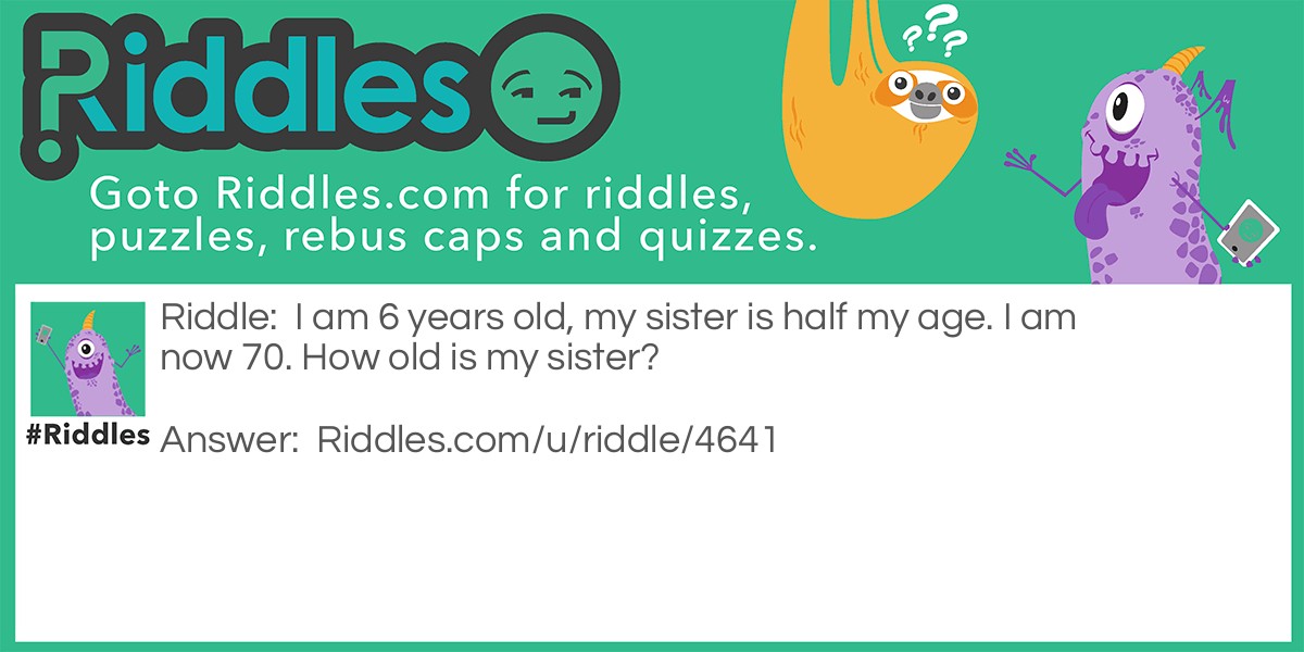 I am 6 years old, my sister is half my age. I am now 70. How old is my sister?